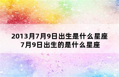 2013月7月9日出生是什么星座 7月9日出生的是什么星座